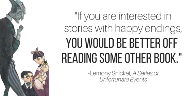 "If you are interested in stories with happy endings, you would be better off reading some other book." -Lemony Snicket, A Series of Unfortunate Events